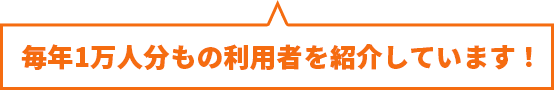 毎年1万人分もの利用者を紹介しています！